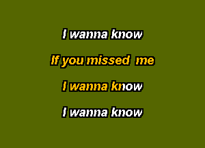I wanna know

If you missed me

I wanna know

I wanna know
