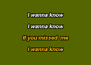 I wanna know

I wanna know

If you missed me

I wanna know