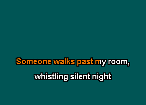 Someone walks past my room,

whistling silent night