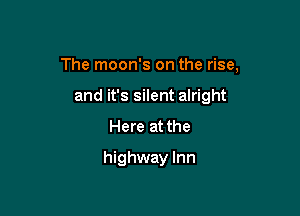 The moon's on the rise,

and it's silent alright
Here at the
highway Inn