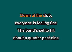 Down at the club,
everyone is feeling f'me

The band's set to hit

about a quarter past nine