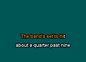 The band's set to hit

about a quarter past nine