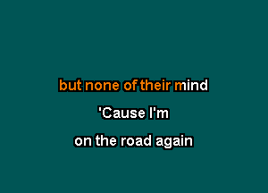 but none oftheir mind

'Cause I'm

on the road again