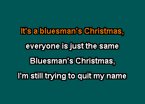 It's a bluesman's Christmas,
everyone isjust the same
Bluesman's Christmas,

I'm still trying to quit my name