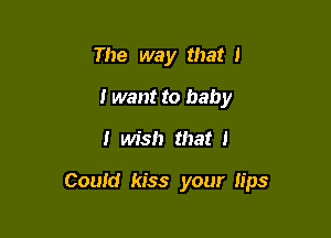 The way that 1
I want to baby

I wish that I

Could kiss your tips