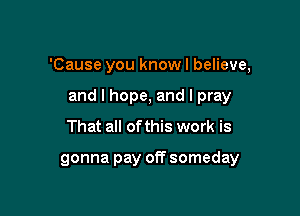 'Cause you know I believe,

and I hope, and I pray
That all of this work is

gonna pay off someday