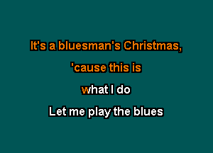 It's a bluesman's Christmas,

'cause this is
whatl do
Let me play the blues
