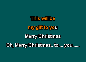 This will be
my gift to you
Merry Christmas

0h, Merry Christmas.. to.... you ......