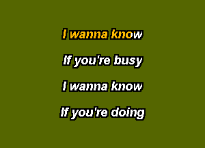 I wanna know
If you're busy

I wanna know

If you're doing