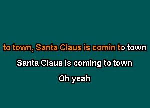 to town, Santa Claus is comin to town

Santa Claus is coming to town

Oh yeah