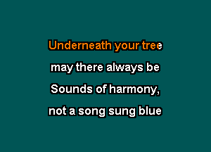 Underneath your tree

may there always be

Sounds of harmony,

not a song sung blue