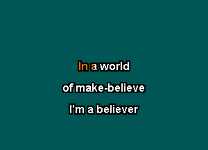 In a world

of make-believe

I'm a believer