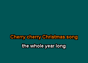 Cherry cherry Christmas song

the whole year long