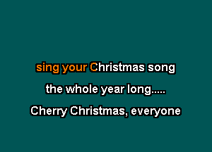 sing your Christmas song

the whole year long .....

Cherry Christmas, everyone