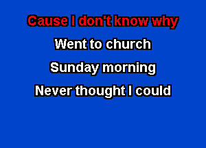Cause I don't know why
Went to church
Sunday morning

Never thought I could