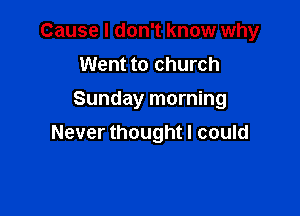 Cause I don't know why
Went to church
Sunday morning

Never thought I could