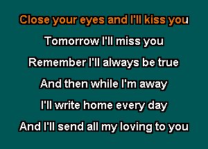 Close your eyes and I'll kiss you
Tomorrow I'll miss you
Remember I'll always be true
And then while I'm away
I'll write home every day

And I'll send all my loving to you