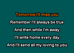 Tomorrow I'll miss you
Remember I'll always be true
And then while I'm away

I'll write home every day

And I'll send all my loving to you