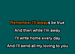 Remember I'll always be true
And then while I'm away

I'll write home every day

And I'll send all my loving to you