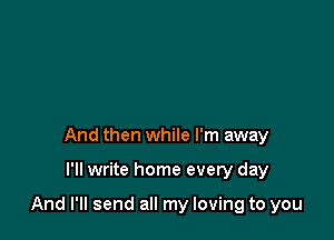 And then while I'm away

I'll write home every day

And I'll send all my loving to you