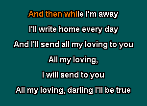 And then while I'm away
I'll write home every day
And I'll send all my loving to you
All my loving,

lwill send to you

All my loving, darling I'll be true