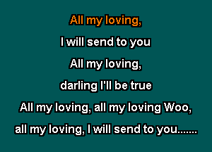 All my loving,
I will send to you
All my loving,
darling I'll be true

All my loving. all my loving Woo,

all my loving, I will send to you .......