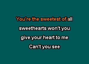 You're the sweetest of all

sweethearts won't you

give your heart to me

Can't you see