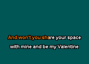 And won't you share your space

with mine and be my Valentine