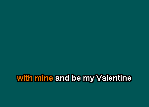 with mine and be my Valentine