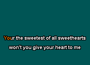 Your the sweetest of all sweethearts

won't you give your heart to me