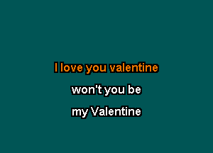 I love you valentine

won't you be

my Valentine