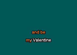and be

my Valentine