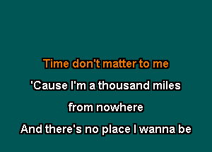 Time don't matter to me
'Cause I'm a thousand miles

from nowhere

And there's no place I wanna be