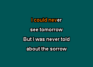 I could never

see tomorrow

But I was never told

about the sorrow
