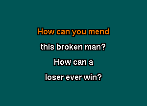 How can you mend

this broken man?
How can a

loser ever win?