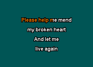Please help me mend

my broken heart
And let me

live again