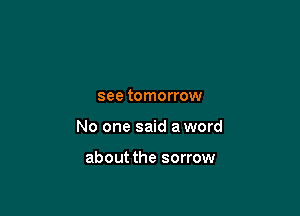 see tomorrow

No one said a word

about the sorrow