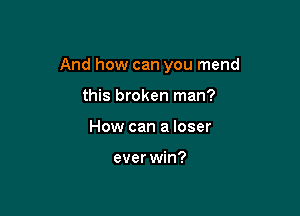 And how can you mend

this broken man?
How can a loser

ever win?