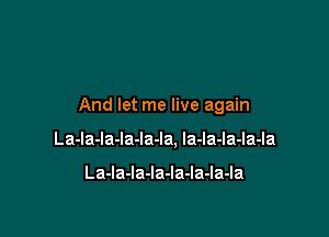 And let me live again

La-la-la-la-Ia-la, Ia-la-la-la-la

LaJaJaJaJaJaJaJa