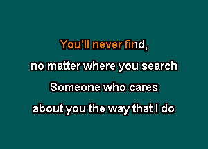 You'll never fmd,
no matterwhere you search

Someone who cares

about you the way that I do