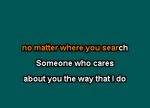 no matterwhere you search

Someone who cares

about you the way that I do