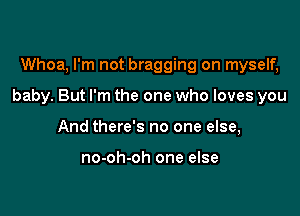 Whoa, I'm not bragging on myself,

baby. But I'm the one who loves you

And there's no one else,

no-oh-oh one else