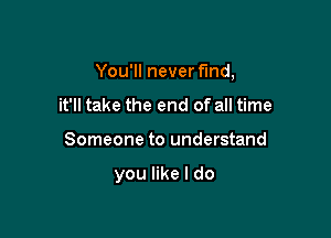 You'll never find,

it'll take the end of all time
Someone to understand

you like I do