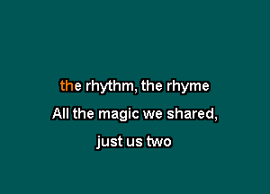 the rhythm, the rhyme

All the magic we shared,

just us two