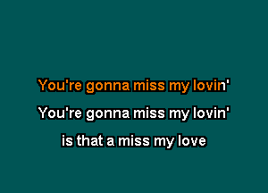 You're gonna miss my lovin'

You're gonna miss my lovin'

is that a miss my love
