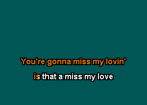 You're gonna miss my lovin'

is that a miss my love