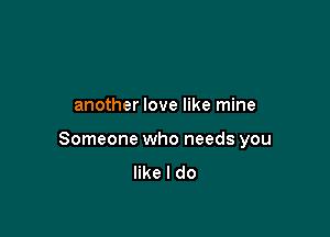 another love like mine

Someone who needs you
like I do