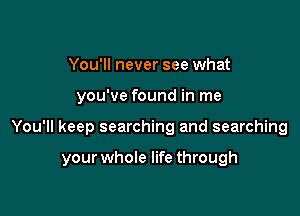 You'll never see what

you've found in me

You'll keep searching and searching

your whole life through