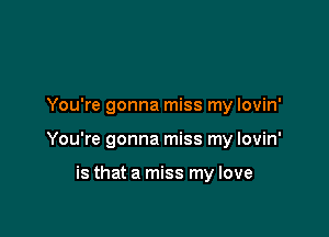 You're gonna miss my lovin'

You're gonna miss my lovin'

is that a miss my love