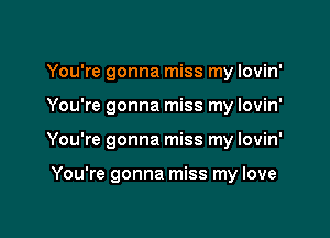 You're gonna miss my lovin'

You're gonna miss my Iovin'

You're gonna miss my lovin'

You're gonna miss my love